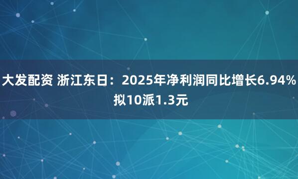大发配资 浙江东日：2025年净利润同比增长6.94% 拟10派1.3元