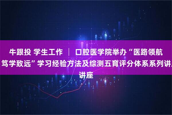 牛跟投 学生工作 │ 口腔医学院举办“医路领航,笃学致远”学习经验方法及综测五育评分体系系列讲座