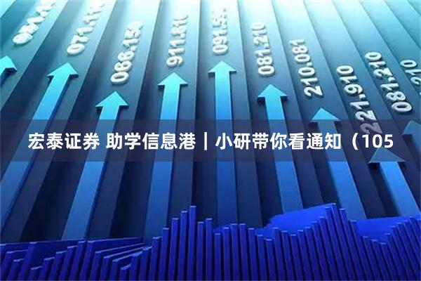 宏泰证券 助学信息港|小研带你看通知(105