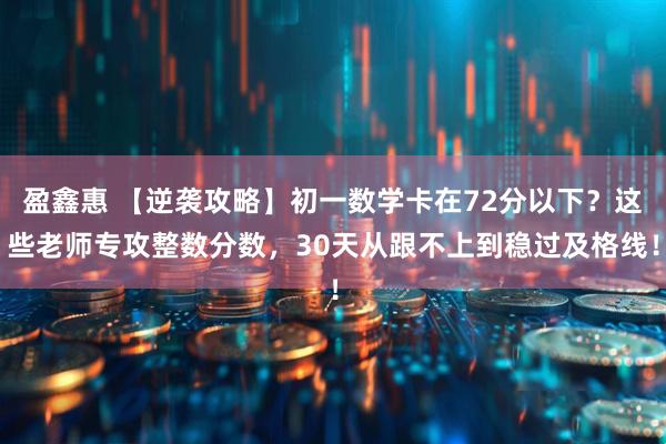 盈鑫惠 【逆袭攻略】初一数学卡在72分以下？这些老师专攻整数分数，30天从跟不上到稳过及格线！