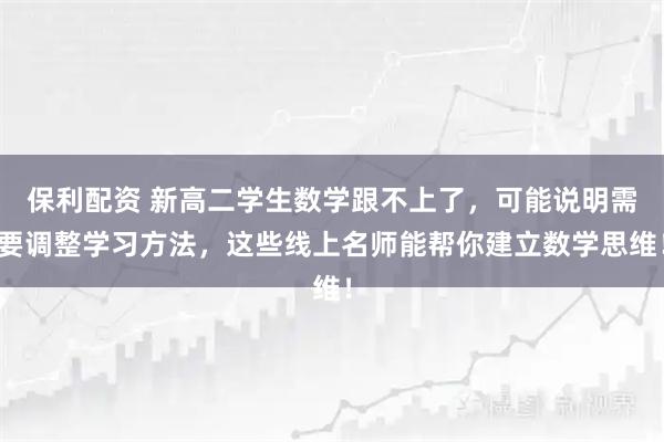保利配资 新高二学生数学跟不上了，可能说明需要调整学习方法，这些线上名师能帮你建立数学思维！
