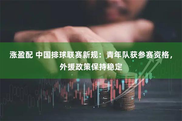 涨盈配 中国排球联赛新规：青年队获参赛资格，外援政策保持稳定