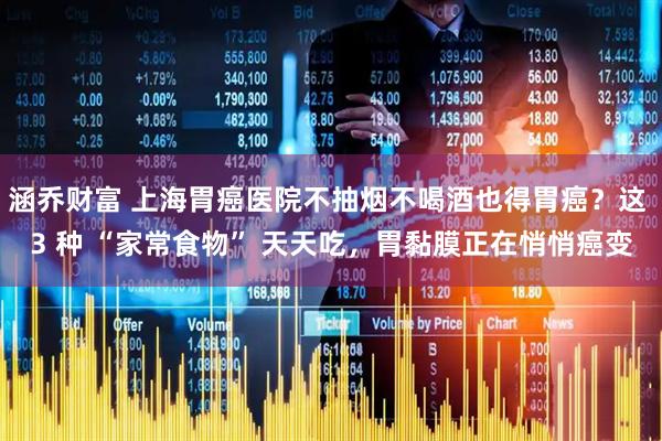 涵乔财富 上海胃癌医院不抽烟不喝酒也得胃癌？这 3 种 “家常食物” 天天吃，胃黏膜正在悄悄癌变