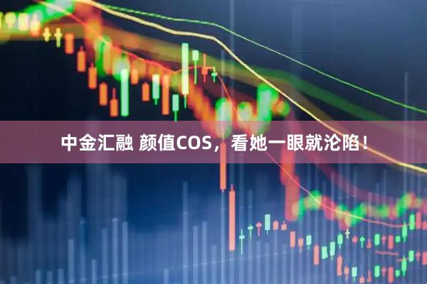 中金汇融 颜值COS,看她一眼就沦陷!