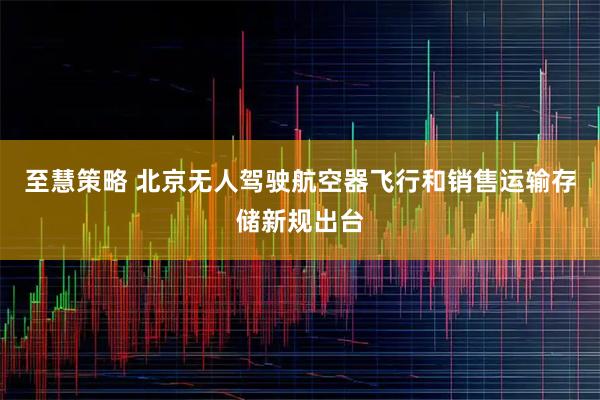 至慧策略 北京无人驾驶航空器飞行和销售运输存储新规出台
