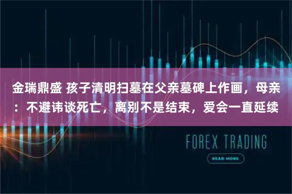 金瑞鼎盛 孩子清明扫墓在父亲墓碑上作画，母亲：不避讳谈死亡，离别不是结束，爱会一直延续