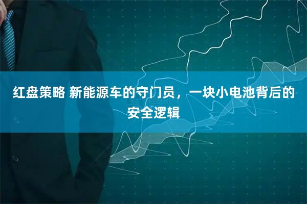 红盘策略 新能源车的守门员，一块小电池背后的安全逻辑