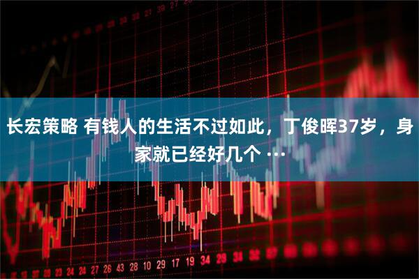 长宏策略 有钱人的生活不过如此，丁俊晖37岁，身家就已经好几个 ···