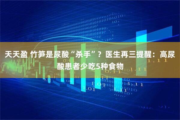天天盈 竹笋是尿酸“杀手”？医生再三提醒：高尿酸患者少吃5种食物