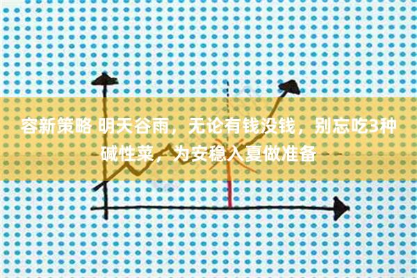 容新策略 明天谷雨，无论有钱没钱，别忘吃3种碱性菜，为安稳入夏做准备