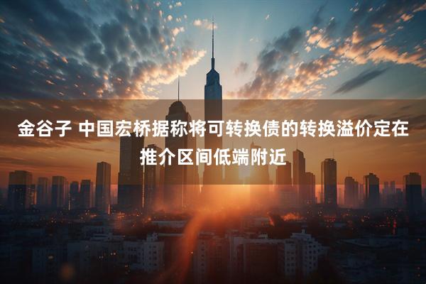 金谷子 中国宏桥据称将可转换债的转换溢价定在推介区间低端附近