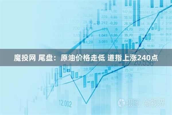 魔投网 尾盘:原油价格走低 道指上涨240点