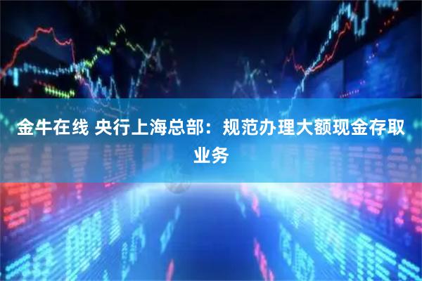 金牛在线 央行上海总部:规范办理大额现金存取业务