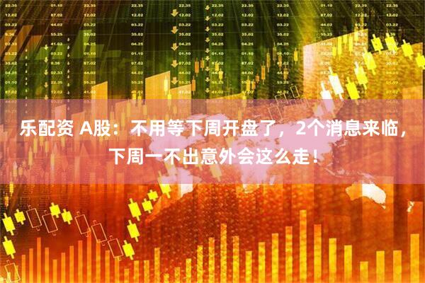 乐配资 A股：不用等下周开盘了，2个消息来临，下周一不出意外会这么走！