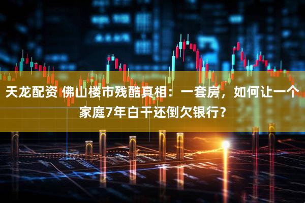 天龙配资 佛山楼市残酷真相：一套房，如何让一个家庭7年白干还倒欠银行？