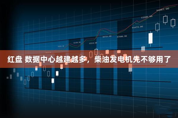 红盘 数据中心越建越多，柴油发电机先不够用了