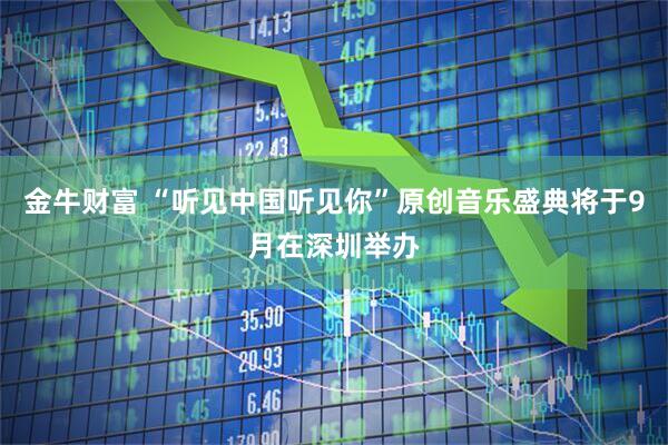 金牛财富 “听见中国听见你”原创音乐盛典将于9月在深圳举办