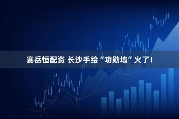 赛岳恒配资 长沙手绘“功勋墙”火了！