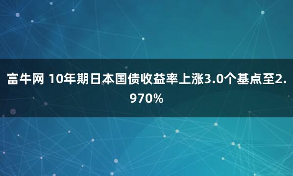富牛网 10年期日本国债收益率上涨3.0个基点至2.970%